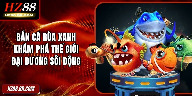 Bắn Cá Rùa Xanh – Khám Phá Thế Giới Đại Dương Sôi Động